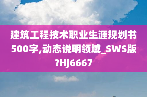 建筑工程技术职业生涯规划书500字,动态说明领域_SWS版?HJ6667