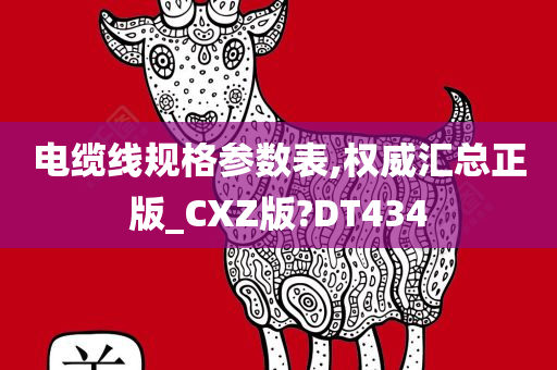 电缆线规格参数表,权威汇总正版_CXZ版?DT434