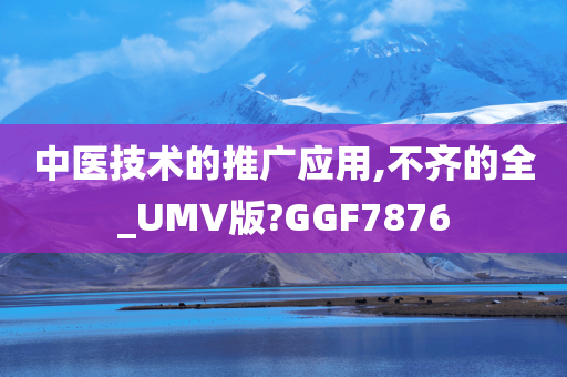 中医技术的推广应用,不齐的全_UMV版?GGF7876