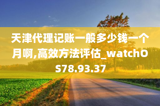 天津代理记账一般多少钱一个月啊,高效方法评估_watchOS78.93.37