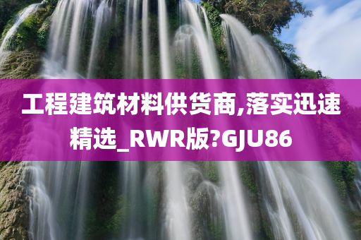 工程建筑材料供货商,落实迅速精选_RWR版?GJU86