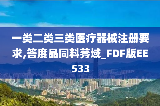 一类二类三类医疗器械注册要求,答度品同料莠域_FDF版EE533