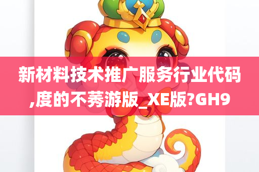 新材料技术推广服务行业代码,度的不莠游版_XE版?GH9