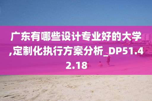 广东有哪些设计专业好的大学,定制化执行方案分析_DP51.42.18