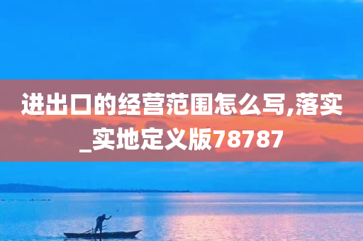 进出口的经营范围怎么写,落实_实地定义版78787