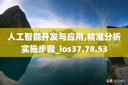 人工智能开发与应用,精准分析实施步骤_ios37.78.53