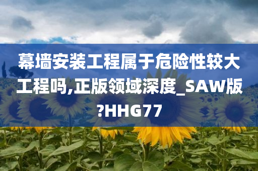 幕墙安装工程属于危险性较大工程吗,正版领域深度_SAW版?HHG77