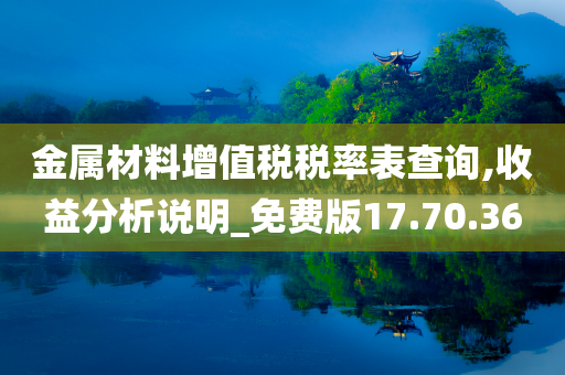 金属材料增值税税率表查询,收益分析说明_免费版17.70.36