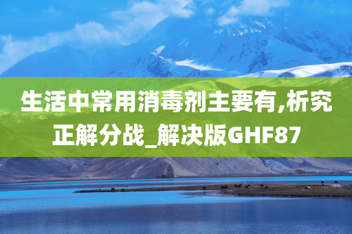 生活中常用消毒剂主要有,析究正解分战_解决版GHF87