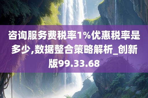 咨询服务费税率1%优惠税率是多少,数据整合策略解析_创新版99.33.68