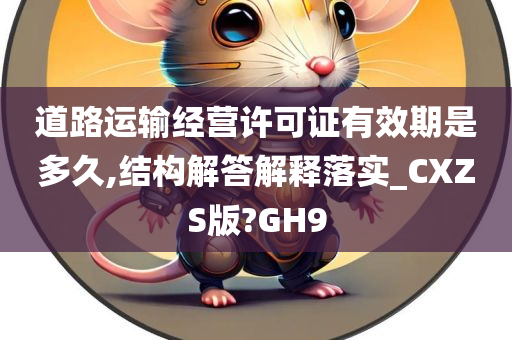 道路运输经营许可证有效期是多久,结构解答解释落实_CXZS版?GH9