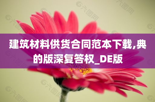 建筑材料供货合同范本下载,典的版深复答权_DE版