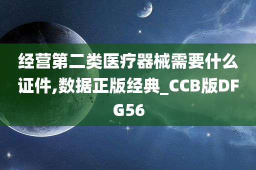 经营第二类医疗器械需要什么证件,数据正版经典_CCB版DFG56