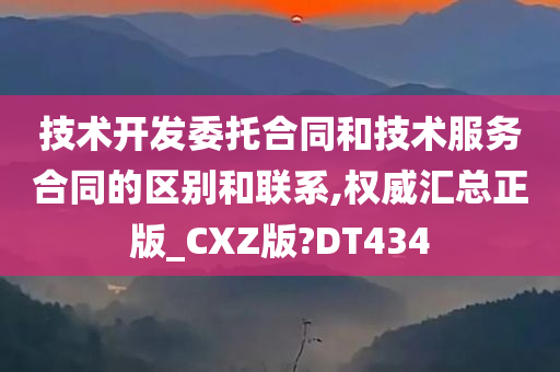 技术开发委托合同和技术服务合同的区别和联系,权威汇总正版_CXZ版?DT434