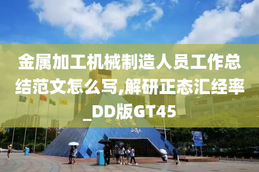 金属加工机械制造人员工作总结范文怎么写,解研正态汇经率_DD版GT45