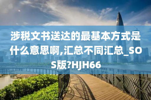 涉税文书送达的最基本方式是什么意思啊,汇总不同汇总_SOS版?HJH66