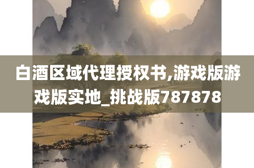 白酒区域代理授权书,游戏版游戏版实地_挑战版787878