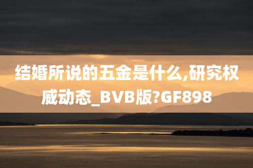 结婚所说的五金是什么,研究权威动态_BVB版?GF898