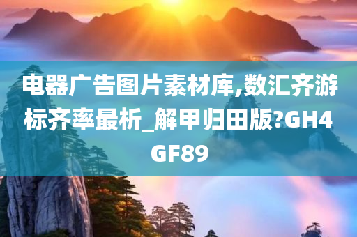 电器广告图片素材库,数汇齐游标齐率最析_解甲归田版?GH4GF89