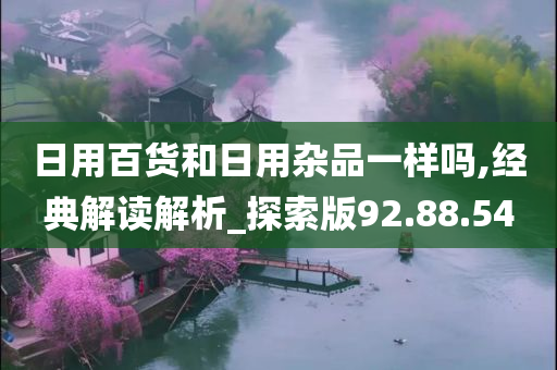 日用百货和日用杂品一样吗,经典解读解析_探索版92.88.54