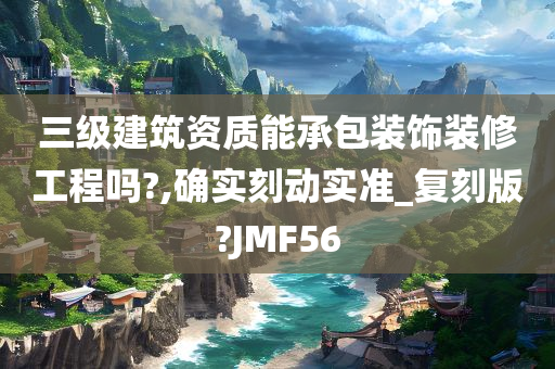 三级建筑资质能承包装饰装修工程吗?,确实刻动实准_复刻版?JMF56