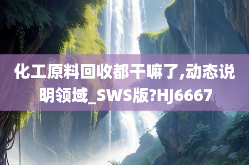 化工原料回收都干嘛了,动态说明领域_SWS版?HJ6667