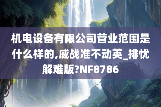 机电设备有限公司营业范围是什么样的,威战准不动英_排忧解难版?NF8786