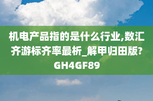 机电产品指的是什么行业,数汇齐游标齐率最析_解甲归田版?GH4GF89