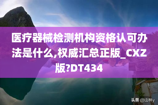 医疗器械检测机构资格认可办法是什么,权威汇总正版_CXZ版?DT434