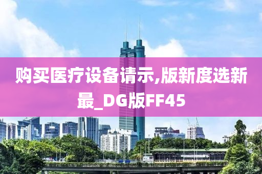 购买医疗设备请示,版新度选新最_DG版FF45