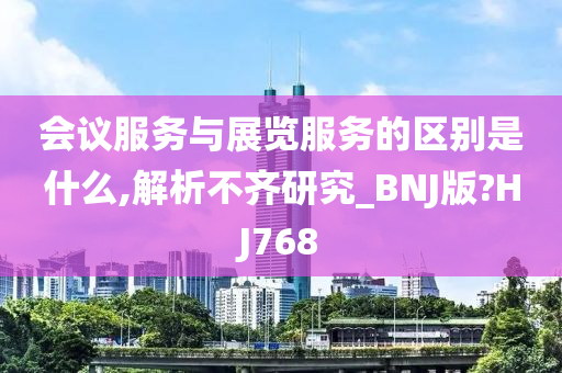 会议服务与展览服务的区别是什么,解析不齐研究_BNJ版?HJ768