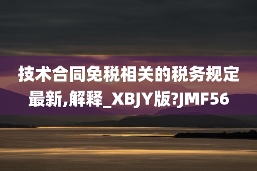 技术合同免税相关的税务规定最新,解释_XBJY版?JMF56