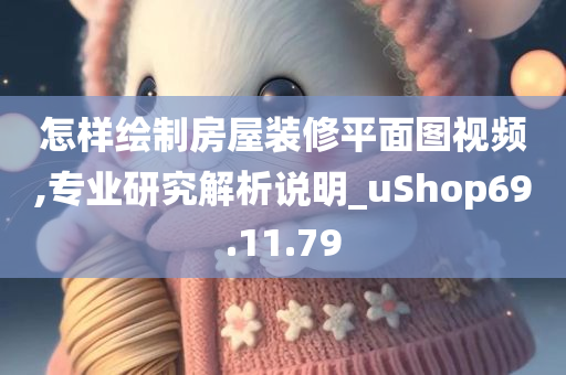 怎样绘制房屋装修平面图视频,专业研究解析说明_uShop69.11.79