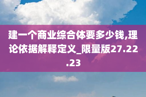 建一个商业综合体要多少钱,理论依据解释定义_限量版27.22.23