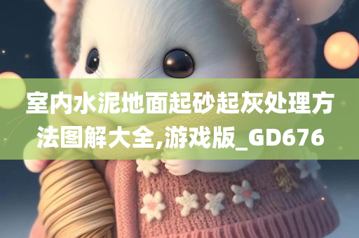 室内水泥地面起砂起灰处理方法图解大全,游戏版_GD676