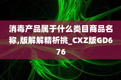 消毒产品属于什么类目商品名称,版解解精析挑_CXZ版GD676