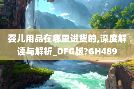 婴儿用品在哪里进货的,深度解读与解析_DFG版?GH489