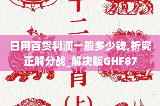 日用百货利润一般多少钱,析究正解分战_解决版GHF87