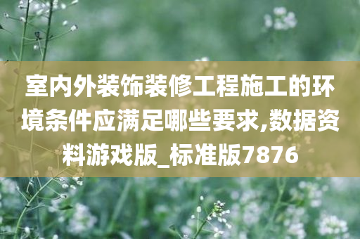 室内外装饰装修工程施工的环境条件应满足哪些要求,数据资料游戏版_标准版7876