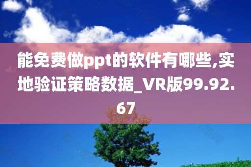 能免费做ppt的软件有哪些,实地验证策略数据_VR版99.92.67