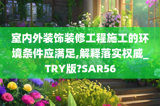 室内外装饰装修工程施工的环境条件应满足,解释落实权威_TRY版?SAR56