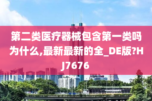 第二类医疗器械包含第一类吗为什么,最新最新的全_DE版?HJ7676