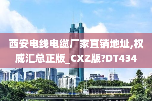 西安电线电缆厂家直销地址,权威汇总正版_CXZ版?DT434