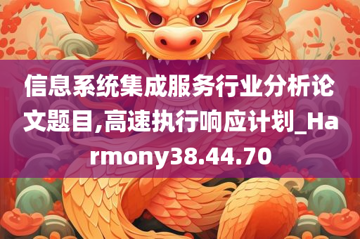 信息系统集成服务行业分析论文题目,高速执行响应计划_Harmony38.44.70