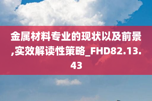 金属材料专业的现状以及前景,实效解读性策略_FHD82.13.43