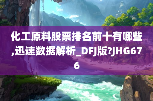 化工原料股票排名前十有哪些,迅速数据解析_DFJ版?JHG676