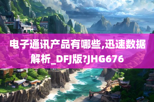 电子通讯产品有哪些,迅速数据解析_DFJ版?JHG676