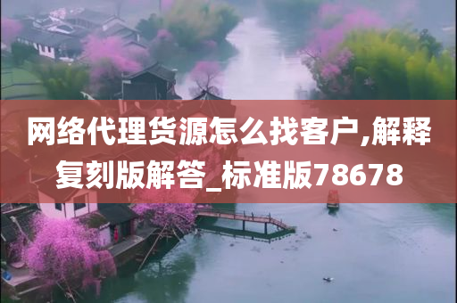 网络代理货源怎么找客户,解释复刻版解答_标准版78678