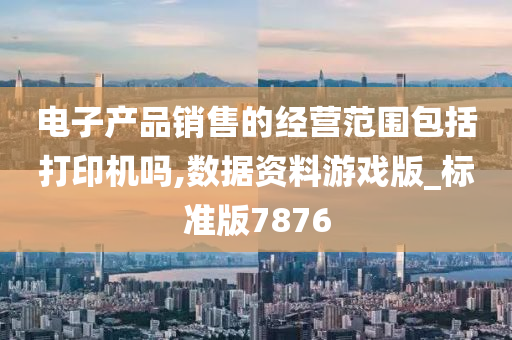 电子产品销售的经营范围包括打印机吗,数据资料游戏版_标准版7876