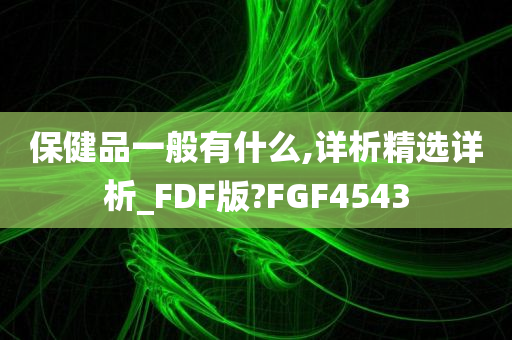 保健品一般有什么,详析精选详析_FDF版?FGF4543